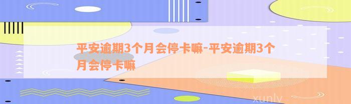 平安逾期3个月会停卡嘛-平安逾期3个月会停卡嘛