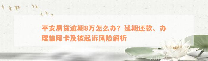 平安易贷逾期8万怎么办？延期还款、办理信用卡及被起诉风险解析