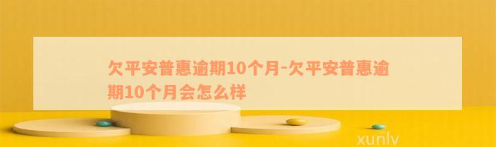 欠平安普惠逾期10个月-欠平安普惠逾期10个月会怎么样