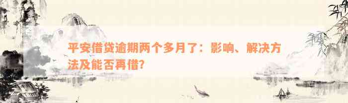 平安借贷逾期两个多月了：影响、解决方法及能否再借？