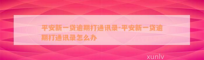 平安新一贷逾期打通讯录-平安新一贷逾期打通讯录怎么办