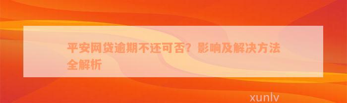 平安网贷逾期不还可否？影响及解决方法全解析