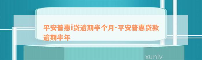 平安普惠i贷逾期半个月-平安普惠贷款逾期半年