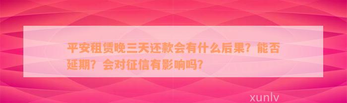 平安租赁晚三天还款会有什么后果？能否延期？会对征信有影响吗？