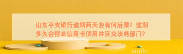 山东平安银行逾期两天会有何后果？逾期多久会停止信用卡使用并转交法务部门？