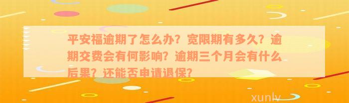 平安福逾期了怎么办？宽限期有多久？逾期交费会有何影响？逾期三个月会有什么后果？还能否申请退保？