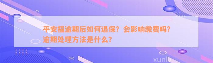 平安福逾期后如何退保？会影响缴费吗？逾期处理方法是什么？