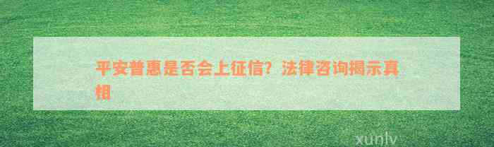 平安普惠是否会上征信？法律咨询揭示真相