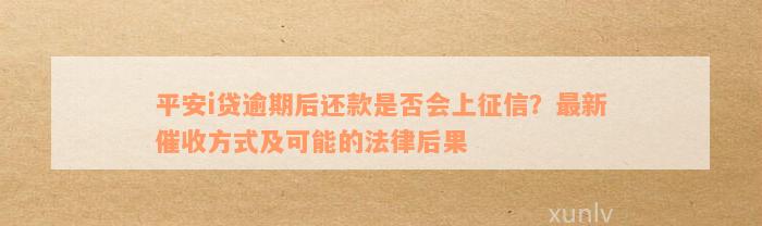 平安i贷逾期后还款是否会上征信？最新催收方式及可能的法律后果