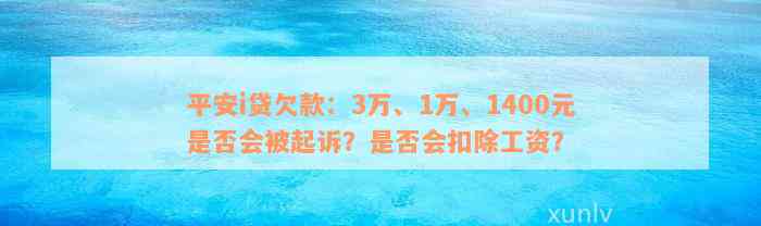 平安i贷欠款：3万、1万、1400元是否会被起诉？是否会扣除工资？