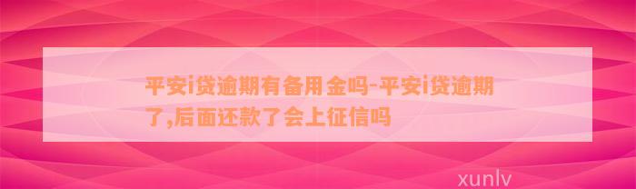 平安i贷逾期有备用金吗-平安i贷逾期了,后面还款了会上征信吗