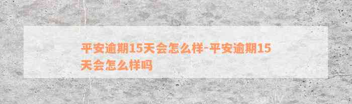 平安逾期15天会怎么样-平安逾期15天会怎么样吗