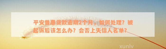 平安普惠贷款逾期2个月，如何处理？被起诉后该怎么办？会否上失信人名单？