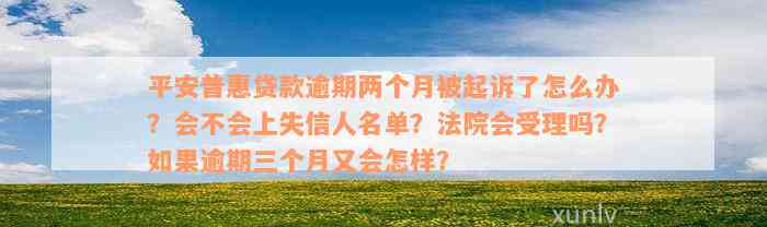 平安普惠贷款逾期两个月被起诉了怎么办？会不会上失信人名单？法院会受理吗？如果逾期三个月又会怎样？