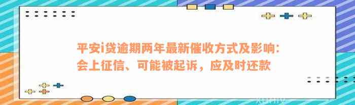 平安i贷逾期两年最新催收方式及影响：会上征信、可能被起诉，应及时还款