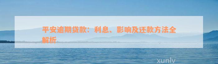 平安逾期贷款：利息、影响及还款方法全解析