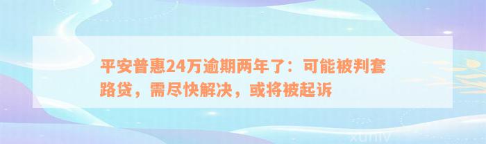 平安普惠24万逾期两年了：可能被判套路贷，需尽快解决，或将被起诉