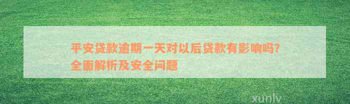 平安贷款逾期一天对以后贷款有影响吗？全面解析及安全问题