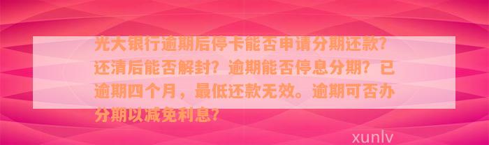 光大银行逾期后停卡能否申请分期还款？还清后能否解封？逾期能否停息分期？已逾期四个月，最低还款无效。逾期可否办分期以减免利息？