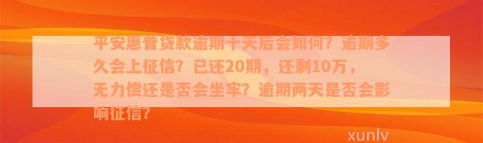 平安惠普贷款逾期十天后会如何？逾期多久会上征信？已还20期，还剩10万，无力偿还是否会坐牢？逾期两天是否会影响征信？