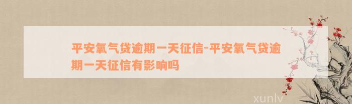 平安氧气贷逾期一天征信-平安氧气贷逾期一天征信有影响吗