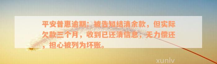 平安普惠逾期：被告知结清余款，但实际欠款三个月，收到已还清信息，无力偿还，担心被列为坏账。