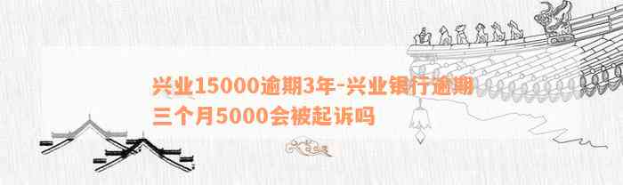 兴业15000逾期3年-兴业银行逾期三个月5000会被起诉吗