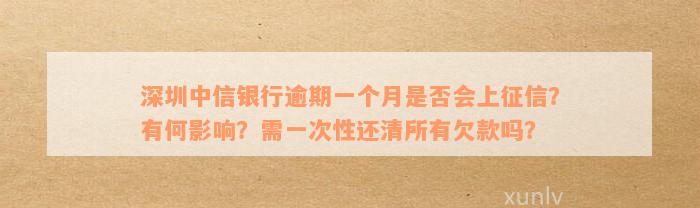 深圳中信银行逾期一个月是否会上征信？有何影响？需一次性还清所有欠款吗？