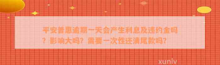 平安普惠逾期一天会产生利息及违约金吗？影响大吗？需要一次性还清尾款吗？