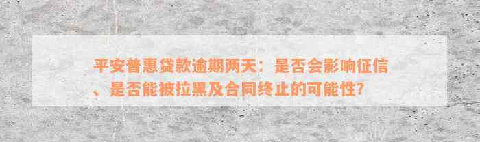 平安普惠贷款逾期两天：是否会影响征信、是否能被拉黑及合同终止的可能性？