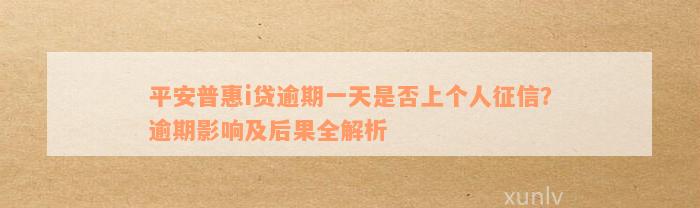 平安普惠i贷逾期一天是否上个人征信？逾期影响及后果全解析