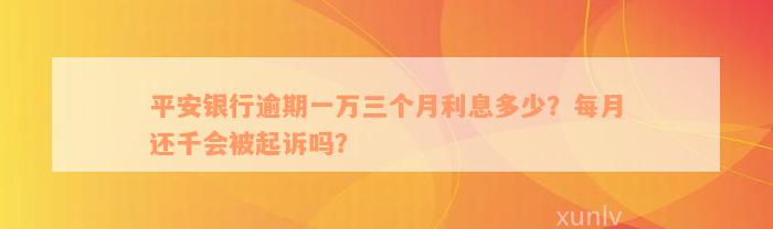 平安银行逾期一万三个月利息多少？每月还千会被起诉吗？