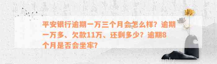 平安银行逾期一万三个月会怎么样？逾期一万多、欠款11万、还剩多少？逾期8个月是否会坐牢？