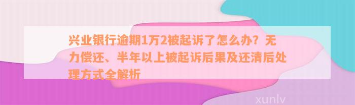 兴业银行逾期1万2被起诉了怎么办？无力偿还、半年以上被起诉后果及还清后处理方式全解析