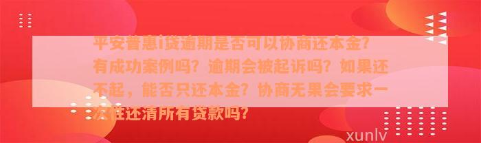 平安普惠i贷逾期是否可以协商还本金？有成功案例吗？逾期会被起诉吗？如果还不起，能否只还本金？协商无果会要求一次性还清所有贷款吗？