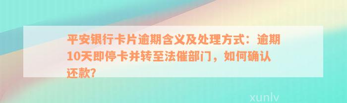 平安银行卡片逾期含义及处理方式：逾期10天即停卡并转至法催部门，如何确认还款？