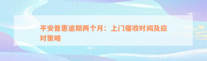 平安普惠逾期两个月：上门催收时间及应对策略