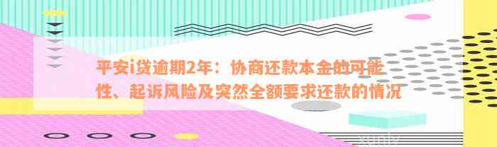 平安i贷逾期2年：协商还款本金的可能性、起诉风险及突然全额要求还款的情况