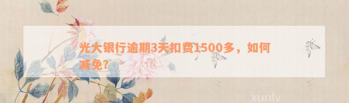 光大银行逾期3天扣费1500多，如何减免？