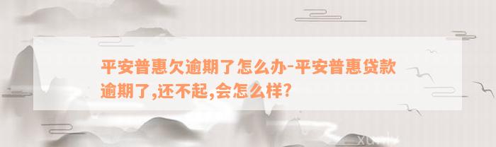 平安普惠欠逾期了怎么办-平安普惠贷款逾期了,还不起,会怎么样?