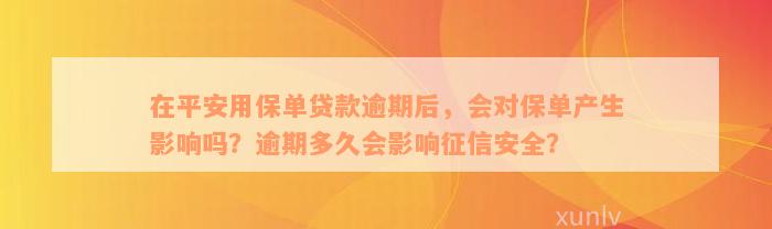 在平安用保单贷款逾期后，会对保单产生影响吗？逾期多久会影响征信安全？