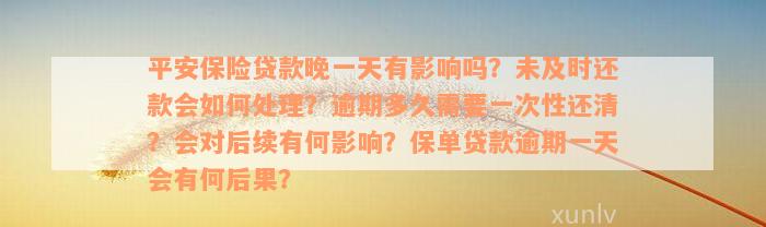 平安保险贷款晚一天有影响吗？未及时还款会如何处理？逾期多久需要一次性还清？会对后续有何影响？保单贷款逾期一天会有何后果？