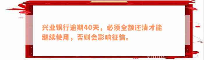 兴业银行逾期40天，必须全额还清才能继续使用，否则会影响征信。