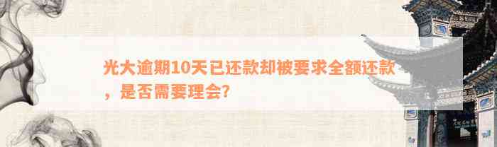 光大逾期10天已还款却被要求全额还款，是否需要理会？