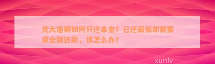 光大逾期如何只还本金？已还最低却被要求全额还款，该怎么办？