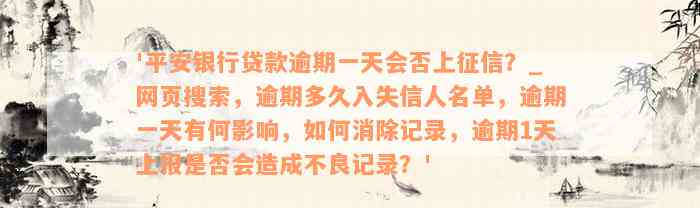 '平安银行贷款逾期一天会否上征信？_网页搜索，逾期多久入失信人名单，逾期一天有何影响，如何消除记录，逾期1天上报是否会造成不良记录？'