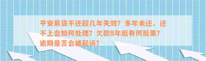 平安易贷不还超几年失效？多年未还、还不上会如何处理？欠款8年后有何后果？逾期是否会被起诉？