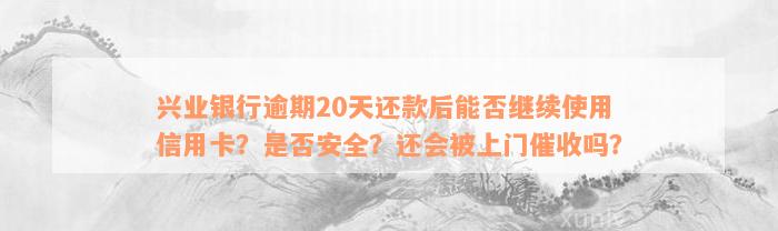 兴业银行逾期20天还款后能否继续使用信用卡？是否安全？还会被上门催收吗？