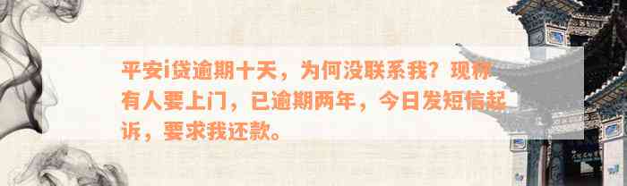 平安i贷逾期十天，为何没联系我？现称有人要上门，已逾期两年，今日发短信起诉，要求我还款。