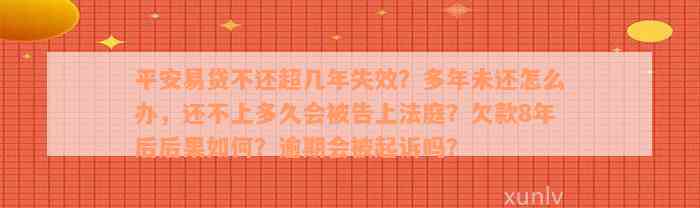 平安易贷不还超几年失效？多年未还怎么办，还不上多久会被告上法庭？欠款8年后后果如何？逾期会被起诉吗？